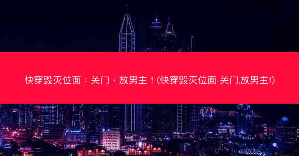 快穿毁灭位面：关门，放男主！(快穿毁灭位面-关门,放男主!)