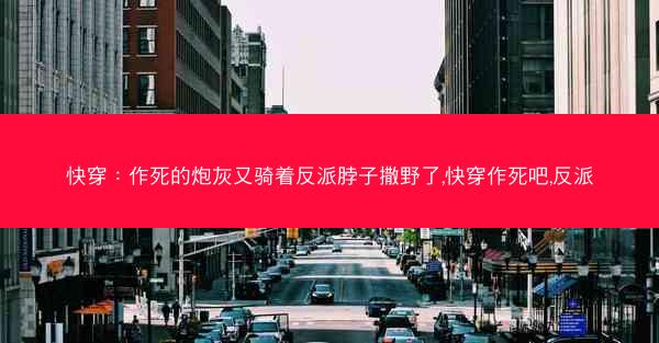 快穿：作死的炮灰又骑着反派脖子撒野了,快穿作死吧,反派