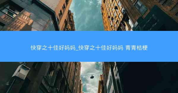 快穿之十佳好妈妈_快穿之十佳好妈妈 青青桔梗 快穿之十佳好妈妈_快穿之十佳好妈妈 青青桔梗