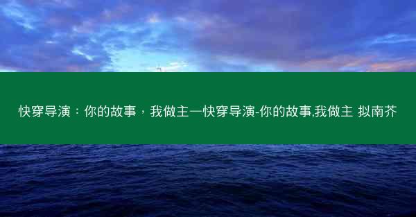快穿导演：你的故事，我做主—快穿导演-你的故事,我做主 拟南芥