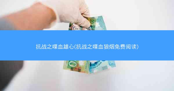 抗战之喋血雄心(抗战之喋血狼烟免费阅读)