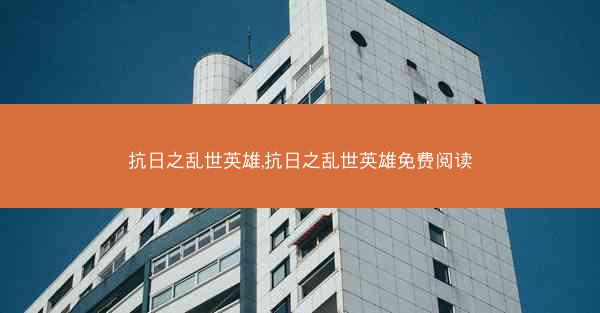 抗日之乱世英雄,抗日之乱世英雄免费阅读