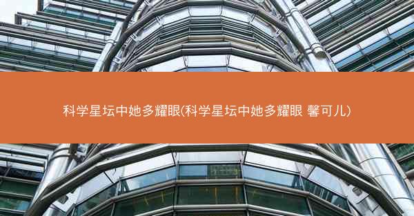 科学星坛中她多耀眼(科学星坛中她多耀眼 馨可儿)