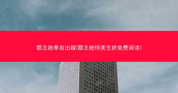 郡主她奉旨出嫁(郡主她恃美生娇免费阅读)