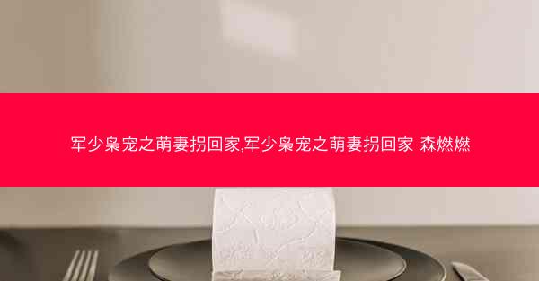 军少枭宠之萌妻拐回家,军少枭宠之萌妻拐回家 森燃燃