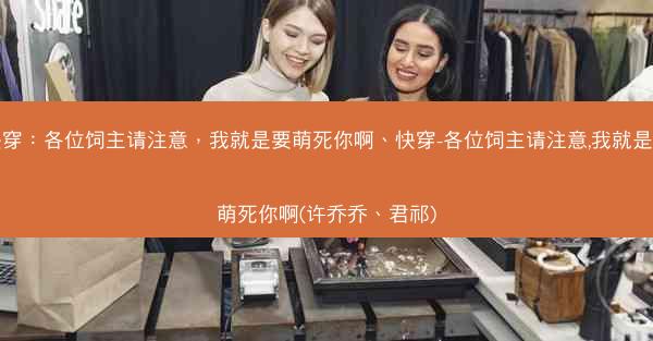 快穿：各位饲主请注意，我就是要萌死你啊、快穿-各位饲主请注意,我就是要萌死你啊(许乔乔、君祁)