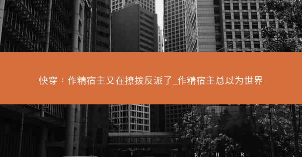 快穿：作精宿主又在撩拨反派了_作精宿主总以为世界