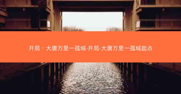 开局：大唐万里一孤城-开局-大唐万里一孤城起点