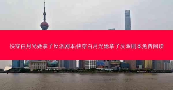 快穿白月光她拿了反派剧本;快穿白月光她拿了反派剧本免费阅读