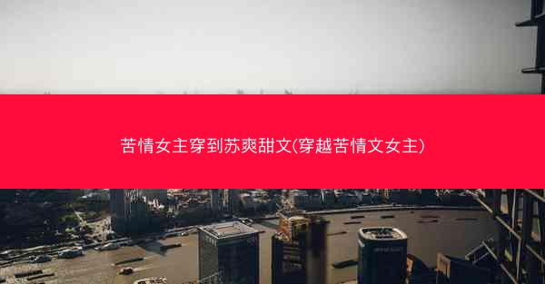苦情女主穿到苏爽甜文(穿越苦情文女主)
