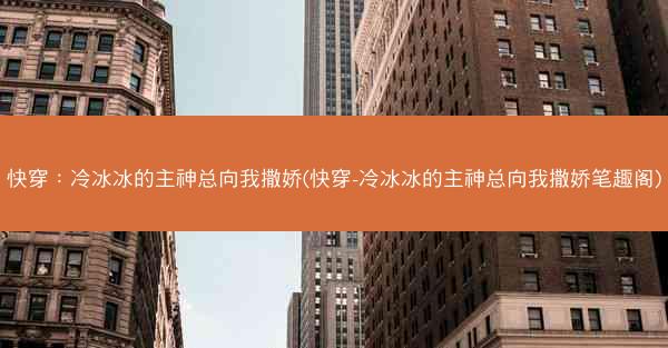 快穿：冷冰冰的主神总向我撒娇(快穿-冷冰冰的主神总向我撒娇笔趣阁)