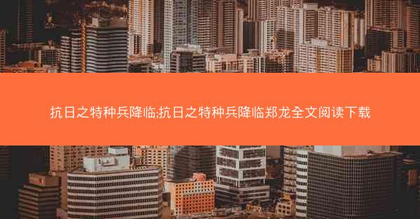 抗日之特种兵降临;抗日之特种兵降临郑龙全文阅读下载