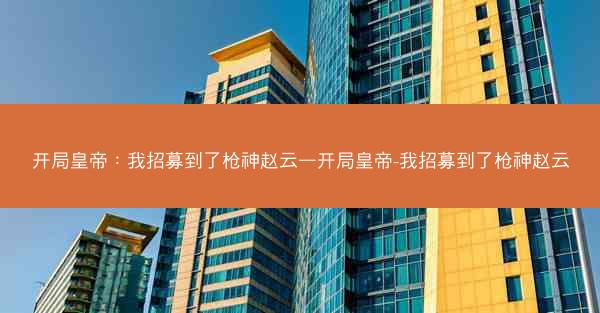 开局皇帝：我招募到了枪神赵云—开局皇帝-我招募到了枪神赵云