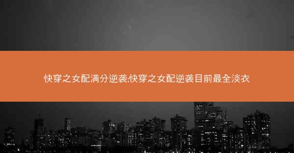 快穿之女配满分逆袭;快穿之女配逆袭目前最全淡衣