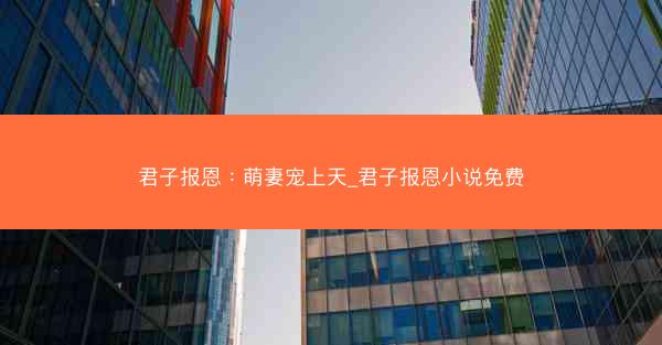 君子报恩:萌妻宠上天_君子报恩小说免费
