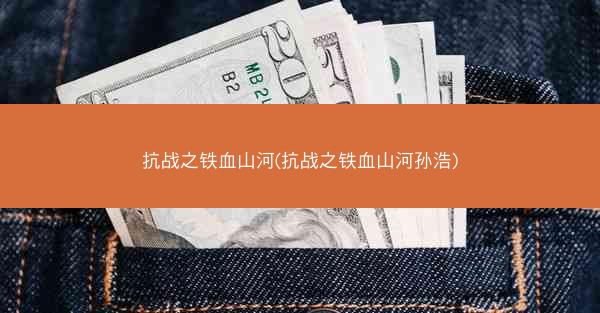 抗战之铁血山河(抗战之铁血山河孙浩)