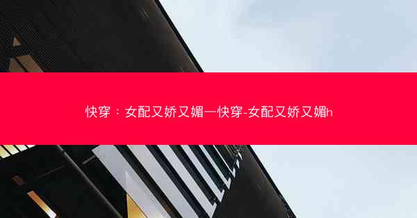 快穿：女配又娇又媚—快穿-女配又娇又媚h