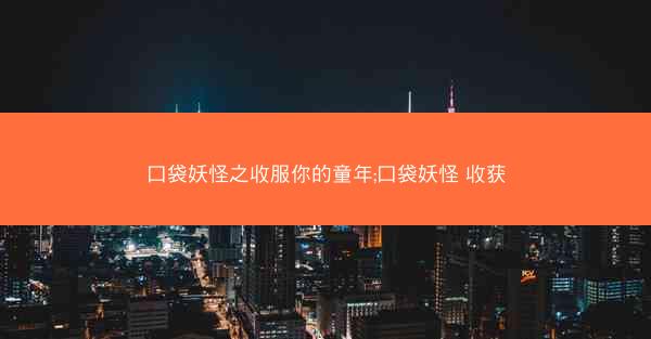 口袋妖怪之收服你的童年;口袋妖怪 收获