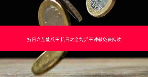 抗日之全能兵王,抗日之全能兵王钟毅免费阅读