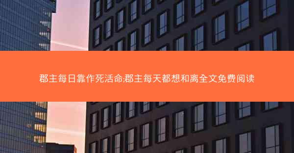 郡主每日靠作死活命;郡主每天都想和离全文免费阅读