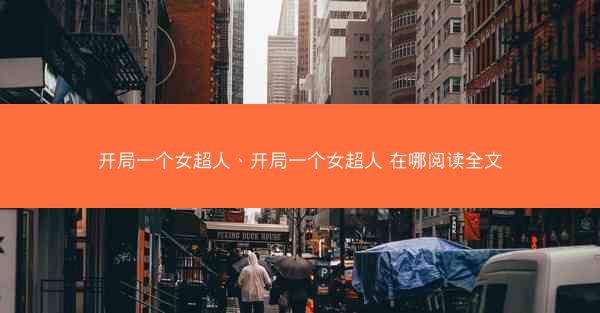 开局一个女超人、开局一个女超人 在哪阅读全文
