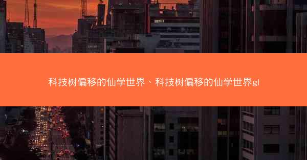 科技树偏移的仙学世界、科技树偏移的仙学世界gl