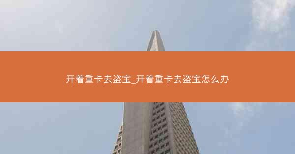 开着重卡去盗宝_开着重卡去盗宝怎么办