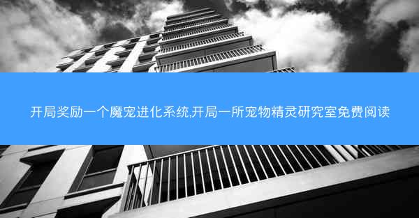 开局奖励一个魔宠进化系统,开局一所宠物精灵研究室免费阅读