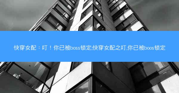 快穿女配：叮！你已被boss锁定;快穿女配之叮,你已被boos锁定