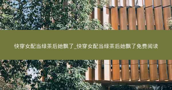 快穿女配当绿茶后她飘了_快穿女配当绿茶后她飘了免费阅读