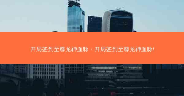 开局签到至尊龙神血脉、开局签到至尊龙神血脉!