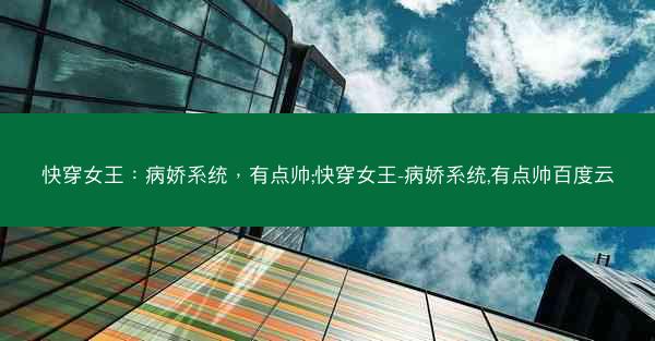 快穿女王：病娇系统，有点帅;快穿女王-病娇系统,有点帅百度云