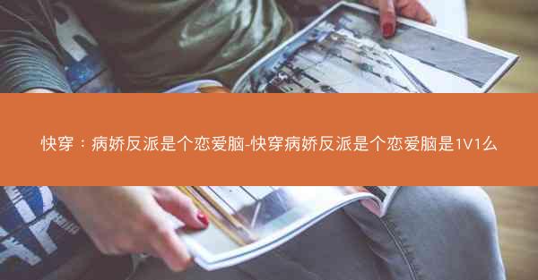快穿：病娇反派是个恋爱脑-快穿病娇反派是个恋爱脑是1V1么
