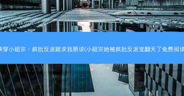 快穿小祖宗：疯批反派跪求我原谅(小祖宗她被疯批反派宠翻天了免费阅读)