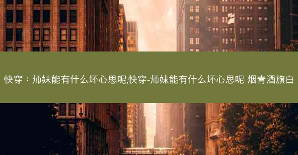 快穿：师妹能有什么坏心思呢,快穿-师妹能有什么坏心思呢 烟青酒旗白