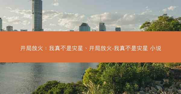 开局放火：我真不是灾星、开局放火-我真不是灾星 小说