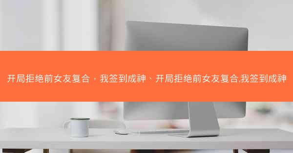 开局拒绝前女友复合，我签到成神、开局拒绝前女友复合,我签到成神