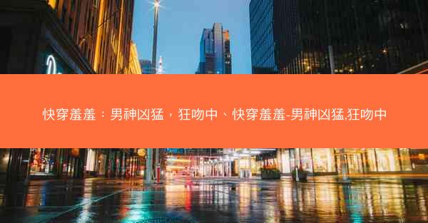 快穿羞羞：男神凶猛，狂吻中、快穿羞羞-男神凶猛,狂吻中