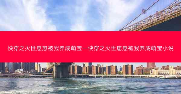 快穿之灭世崽崽被我养成萌宝—快穿之灭世崽崽被我养成萌宝小说