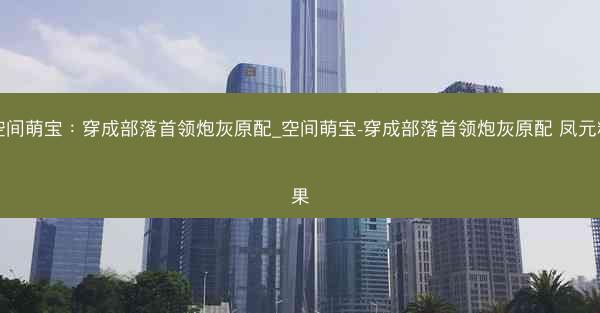 空间萌宝：穿成部落首领炮灰原配_空间萌宝-穿成部落首领炮灰原配 凤元糖果