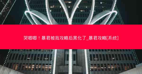 哭唧唧！暴君被我攻略后黑化了_暴君攻略[系统]