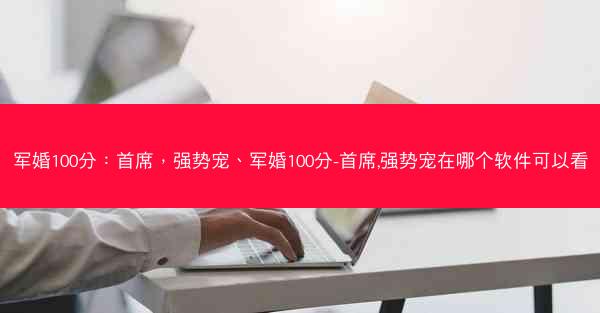 军婚100分：首席，强势宠、军婚100分-首席,强势宠在哪个软件可以看