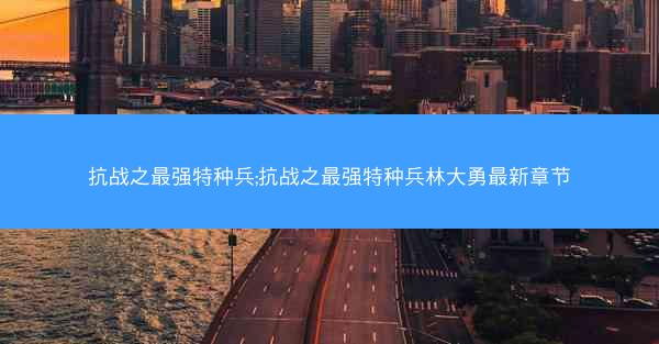 抗战之最强特种兵;抗战之最强特种兵林大勇最新章节