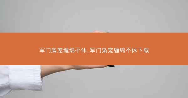 军门枭宠缠绵不休_军门枭宠缠绵不休下载