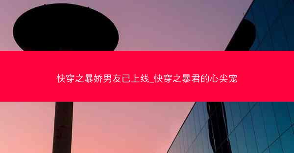 快穿之暴娇男友已上线_快穿之暴君的心尖宠