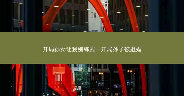 开局孙女让我别练武—开局孙子被退婚