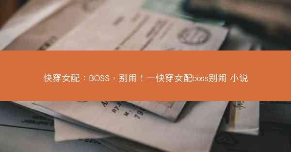 快穿女配：BOSS，别闹！—快穿女配boss别闹 小说