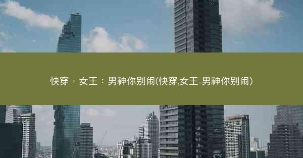 快穿，女王：男神你别闹(快穿,女王-男神你别闹)