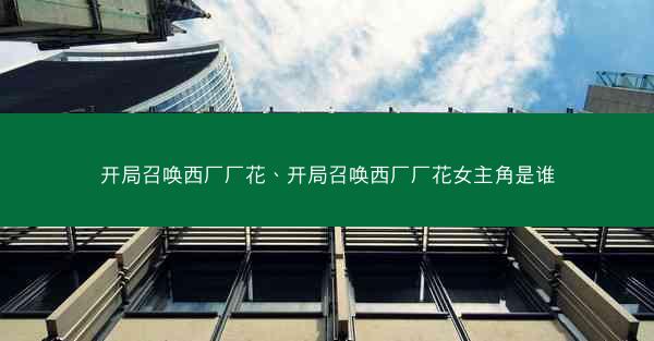 开局召唤西厂厂花、开局召唤西厂厂花女主角是谁 开局召唤西厂厂花、开局召唤西厂厂花女主角是谁