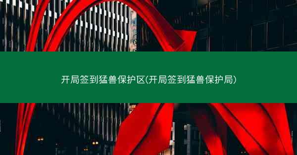 开局签到猛兽保护区(开局签到猛兽保护局)